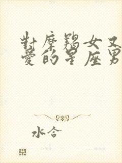 对摩羯女又怕又爱的星座男