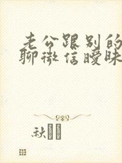 老公跟别的女人聊微信暧昧