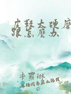 皮鞋太硬磨脚后跟怎么办