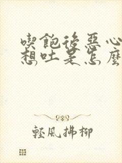 吃饱后恶心反胃想吐是怎么回事