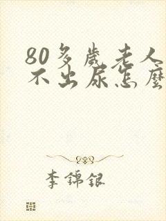 80多岁老人尿不出尿怎么回事儿?