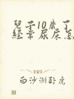 儿子10岁了还经常尿床怎么办