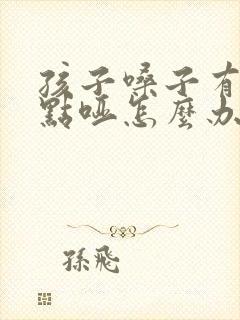 孩子嗓子有痰有点哑怎么办