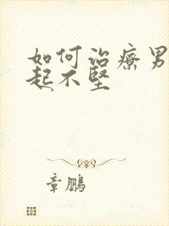 如何治疗男性勃起不坚