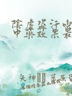 阴虚盗汗吃什么中药效果最好