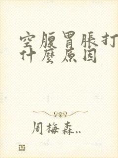 空腹胃胀打嗝是什么原因