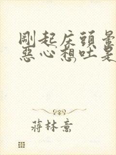 刚起床头晕眼花恶心想吐是怎么回事