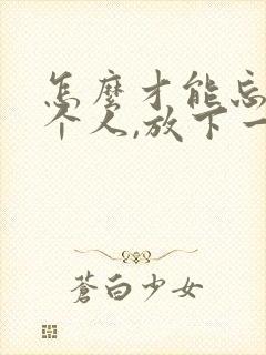 怎么才能忘记一个人,放下一段感情