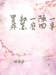 胃部一阵一阵胀疼怎么回事