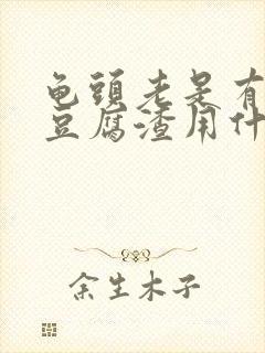 龟头老是有白色豆腐渣用什么药好