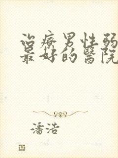 治疗男性弱精症最好的医院