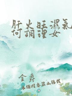 肝火旺湿气重如何调理女