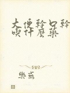 大便干口干舌燥吃什么药