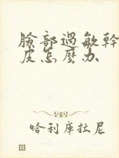 脸部过敏干燥脱皮怎么办