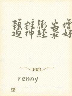 颈椎膨出增生压迫神经最好的治