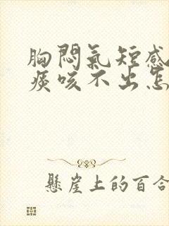 胸闷气短感觉有痰咳不出怎么回事