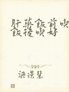 肝药饭前吃还是饭后吃好