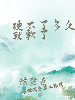 硬不了多久很快就软了