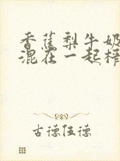 香蕉梨牛奶可以混在一起榨汁吃吗