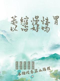 萎缩慢性胃炎可以治好吗