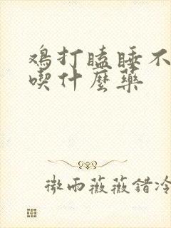 鸡打瞌睡不吃食吃什么药