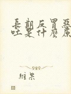 长期反胃恶心想吐是什么原因