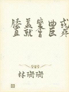 膝盖弯曲或者伸直就会巨疼是怎么了?