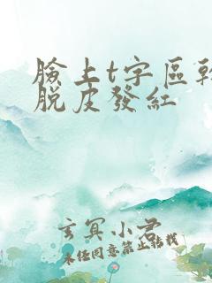 脸上t字区干燥脱皮发红