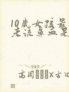 10岁女孩最近老流鼻血是什么原因