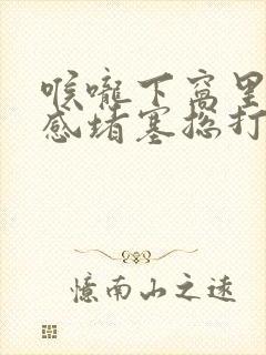 喉咙下窝里异物感堵塞总打嗝