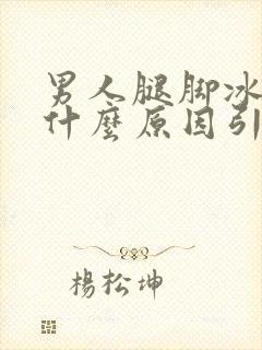 男人腿脚冰凉是什么原因引起的