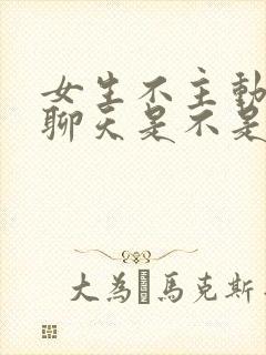 女生不主动找你聊天是不是不喜欢你