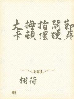 大拇指关节弯曲卡顿僵硬疼痛什么原因