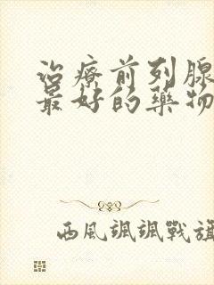 治疗前列腺增生最好的药物有哪些