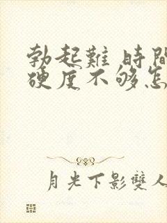 勃起难 时间短硬度不够怎么治疗