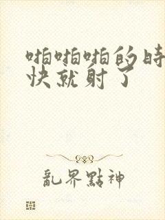 啪啪啪的时候很快就射了