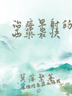 治疗早射的口服西药最快