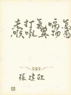 老打气嗝怎么办,喉咙异物感