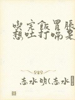 吃完饭胃胀恶心想吐打嗝是怎么回事