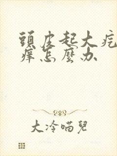 头皮起大疙瘩发痒怎么办