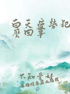 白天疲劳犯困怎么回事