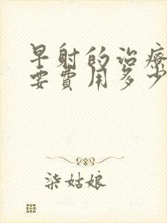 早射的治疗一般要费用多少