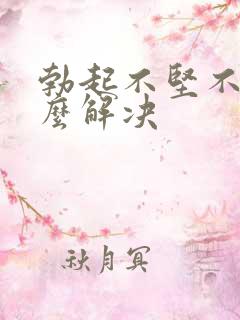 勃起不坚不硬怎么解决