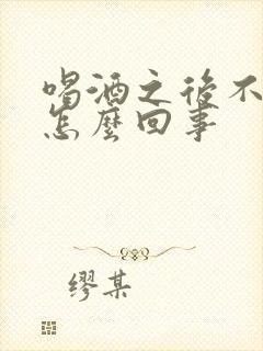 喝酒之后不举是怎么回事