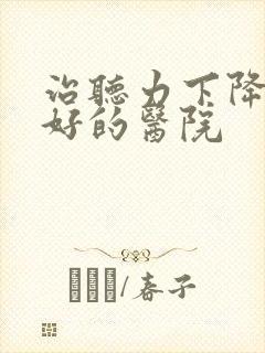 治听力下降比较好的医院