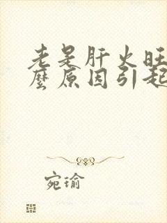 老是肝火旺是什么原因引起的