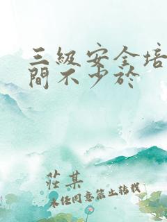 三级安全培训时间不少于