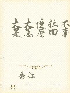 大大便拉不出来是怎么回事