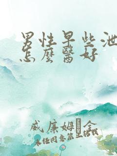 男性早些泄病要怎么医好