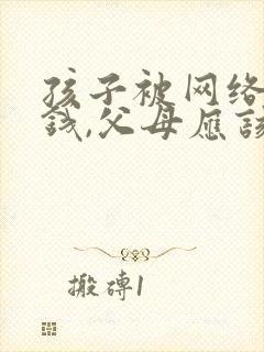 孩子被网络骗了钱,父母应该怎么办